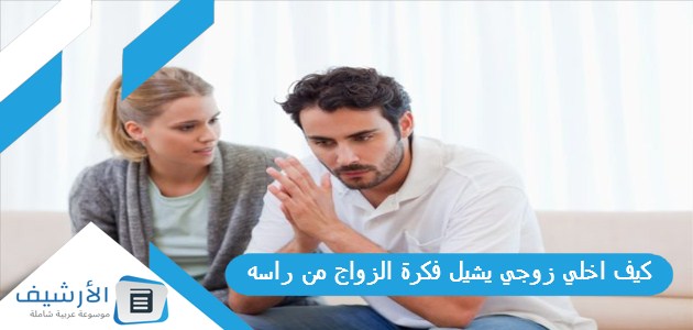 كيف اخلي زوجي يشيل فكرة الزواج من راسه