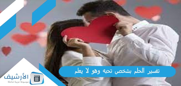 تفسير الحلم بشخص تحبه وهو لا يعلم