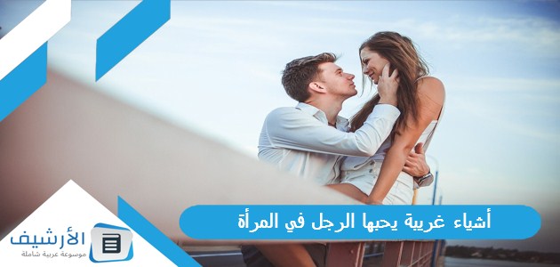 أشياء غريبة يحبها الرجل في المرأة