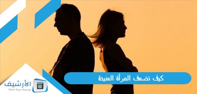 كيف تضعف المرأة العنيدة.. متى تستسلم المرأة العنيدة للرجل 1 كيف تضعف المرأة العنيدة