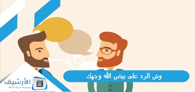 وش الرد على بيض الله وجهك