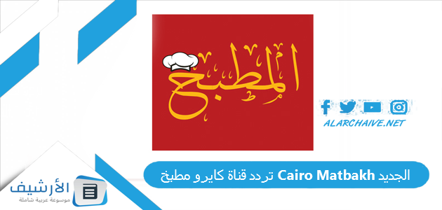 تردد قناة كايرو مطبخ Cairo Matbakh الجديد 2025 على النايل سات 1 تردد قناة كايرو مطبخ Cairo Matbakh الجديد