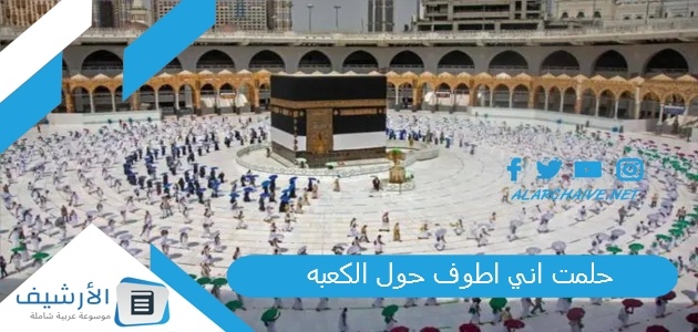 حلمت اني اطوف حول الكعبه .. ما هو تفسير هذا الحلم؟ 1 حلمت اني اطوف حول الكعبه