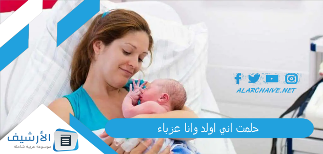 حلمت اني اولد وانا عزباء .. ما هو تفسير هذا الحلم؟ 1 حلمت اني اولد وانا عزباء