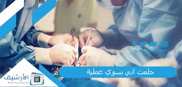 حلمت اني بسوي عملية .. ما هو تفسير هذا الحلم؟ 1 حلمت اني بسوي عملية