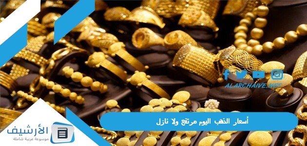 أسعار الذهب اليوم مرتفع ولا نازل