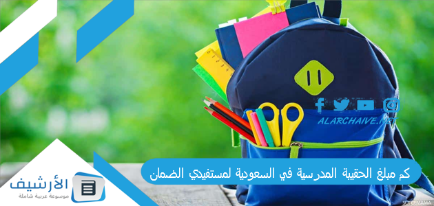 كم مبلغ الحقيبة المدرسية في السعودية لمستفيدي الضمان؟ لمن تصرف الحقيبه المدرسيه؟ 1 كم مبلغ الحقيبة المدرسية في السعودية لمستفيدي الضمان