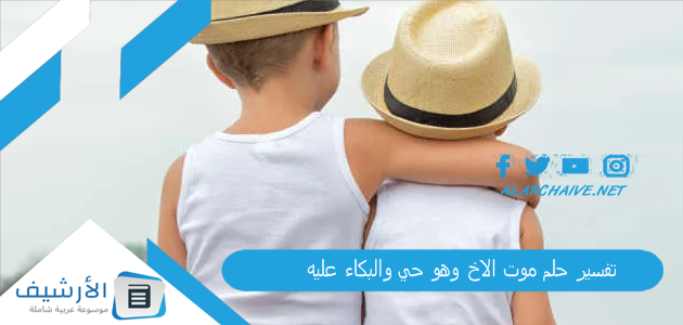 تفسير حلم موت الاخ وهو حي والبكاء عليه .. ما هو تفسير هذا الحلم؟ 1 تفسير حلم موت الاخ وهو حي والبكاء عليه