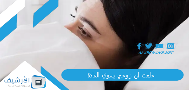 حلمت ان زوجي يسوي العادة .. ما هو تفسير هذا الحلم؟ 1 حلمت ان زوجي يسوي العادة