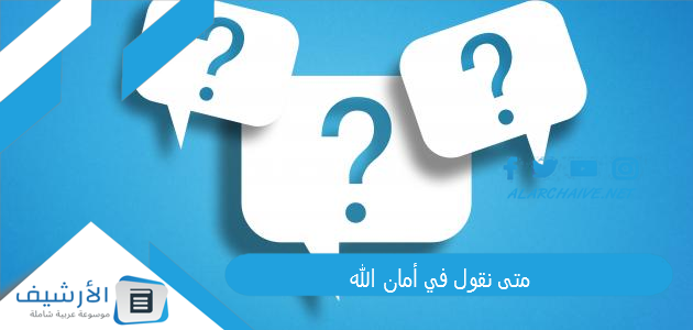 متى نقول في أمان الله 1 متى نقول في أمان الله