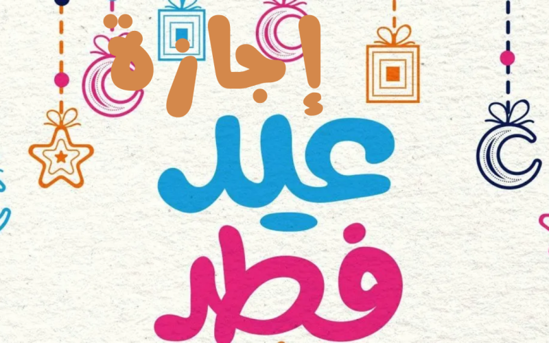متى إجازة عيد الفطر للقطاعين العام والخاص وكم عدد أيامها؟ 1 متى إجازة عيد الفطر للقطاعين العام والخاص وكم عدد أيامها؟